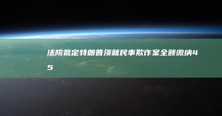 法院裁定「特朗普须就民事欺诈案全额缴纳 4.54 亿美元罚款」，律师表示特朗普恐要卖楼，如何看待此事？