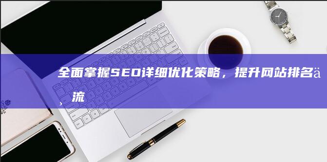 全面掌握SEO详细优化策略，提升网站排名与流量